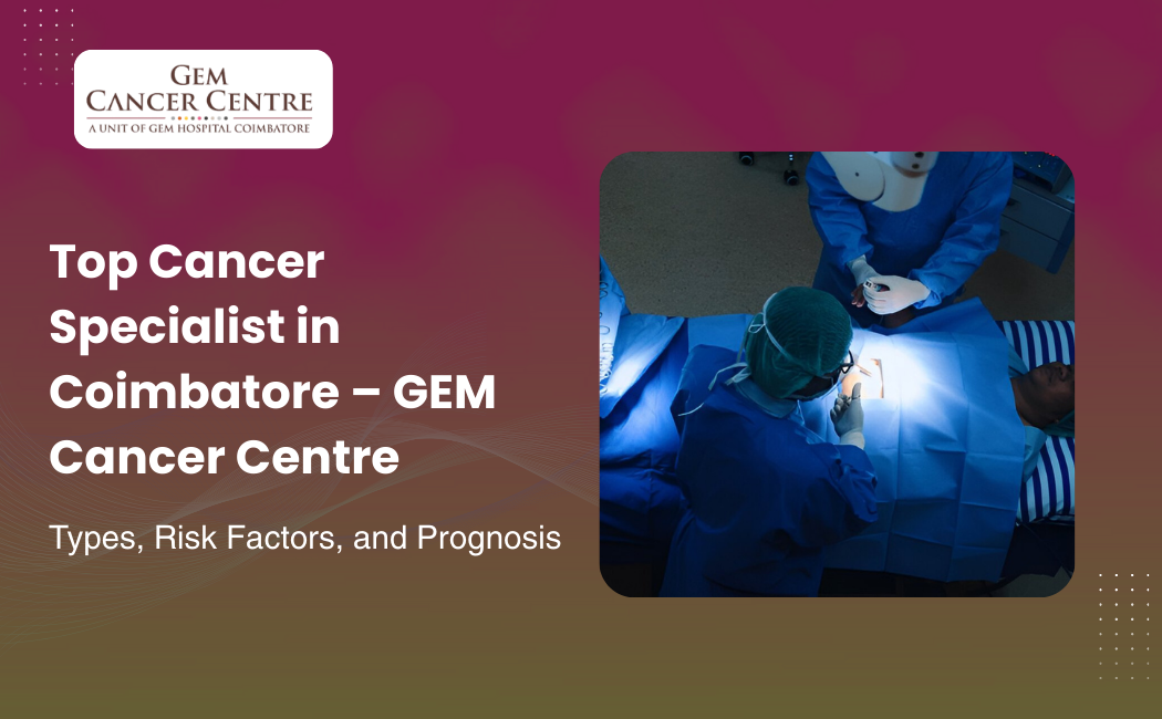Best Cancer Doctor in Coimbatore: Expert, Compassionate Oncology Care at GEM Cancer Centre
